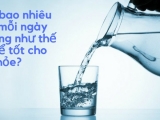 UỐNG BAO NHIÊU NƯỚC MỖI NGÀY LÀ ĐỦ VÀ TỐT CHO SỨC KHỎE?